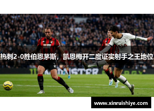 热刺2-0胜伯恩茅斯，凯恩梅开二度证实射手之王地位
