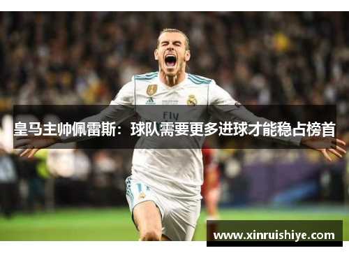 皇马主帅佩雷斯：球队需要更多进球才能稳占榜首