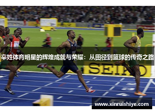 辛姓体育明星的辉煌成就与荣耀：从田径到篮球的传奇之路