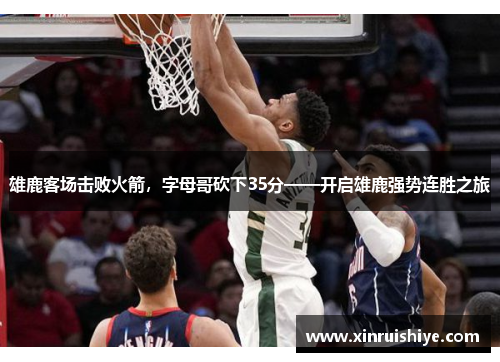 雄鹿客场击败火箭，字母哥砍下35分——开启雄鹿强势连胜之旅