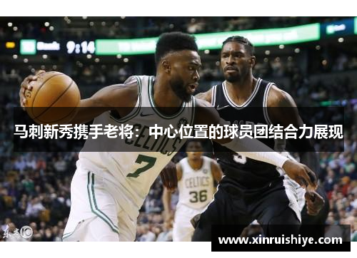 马刺新秀携手老将：中心位置的球员团结合力展现