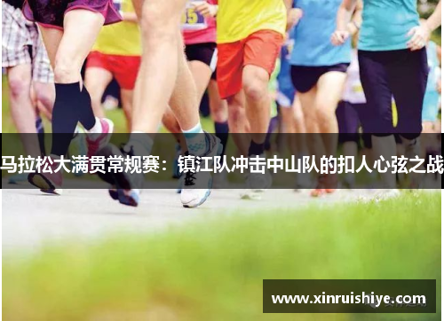 马拉松大满贯常规赛：镇江队冲击中山队的扣人心弦之战