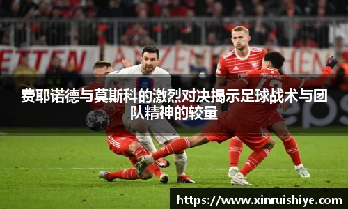 费耶诺德与莫斯科的激烈对决揭示足球战术与团队精神的较量
