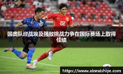 国奥队迎战埃及强敌挑战力争在国际赛场上取得佳绩
