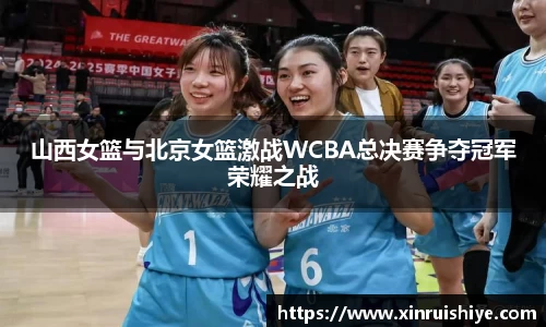 山西女篮与北京女篮激战WCBA总决赛争夺冠军荣耀之战